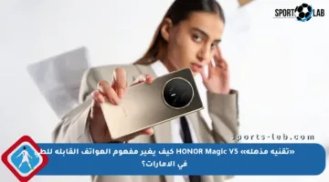 «تقنية مذهلة» HONOR Magic V5 كيف يغير مفهوم الهواتف القابلة للطي في الإمارات؟